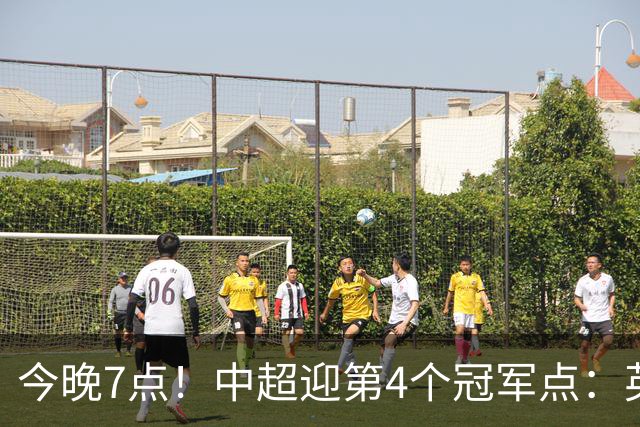 今晚7点！中超迎第4个冠军点：英博主场不胜新鹏城=蓉城提前夺冠