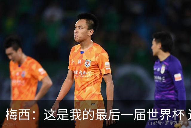 梅西：这是我的最后一届世界杯 这种方式结束最好