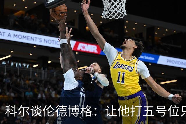 科尔谈伦德博格：让他打五号位只是阶段性尝试 成长很难一蹴而就