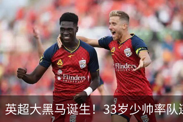 英超大黑马诞生！33岁少帅率队连斩阿森纳曼联，11场轰34球，接下来硬刚利物浦曼城