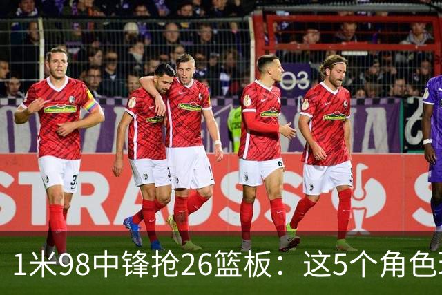 1米98中锋抢26篮板：这5个角色球员才是青春记忆